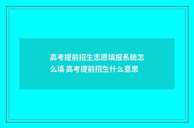 高考提前招生志愿填报系统怎么填 高考提前招生什么意思