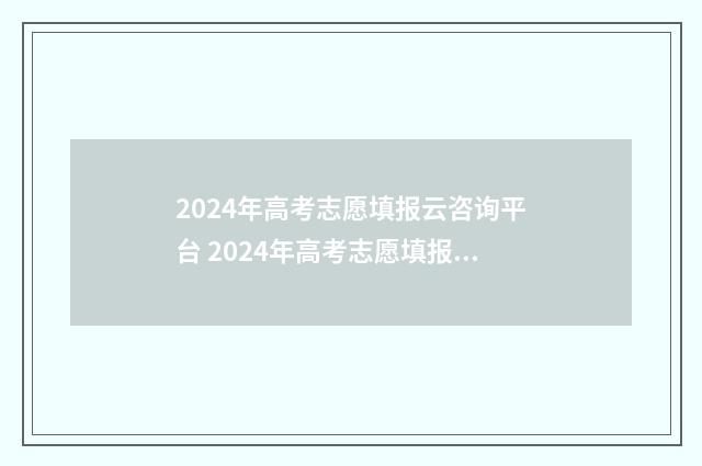 2024年高考志愿填报云咨询平台 2024年高考志愿填报有新政策