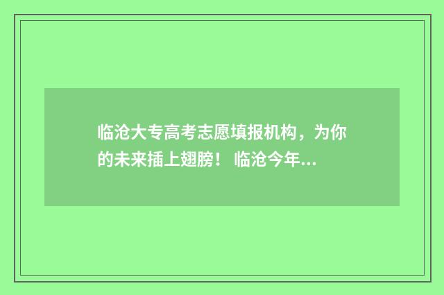 临沧大专高考志愿填报机构，为你的未来插上翅膀！ 临沧今年高考成绩