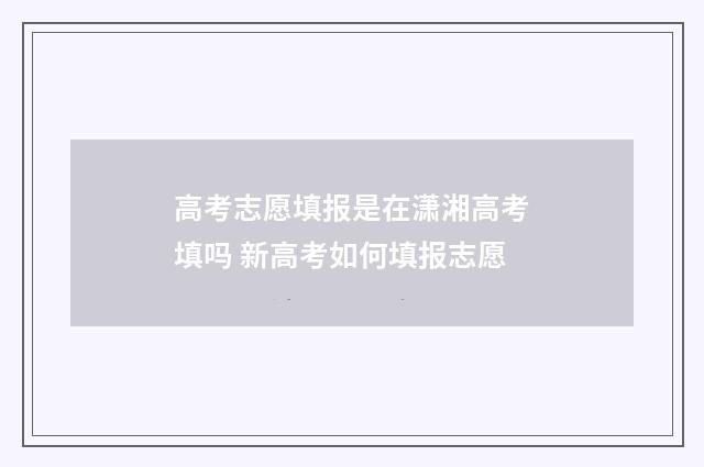 高考志愿填报是在潇湘高考填吗 新高考如何填报志愿