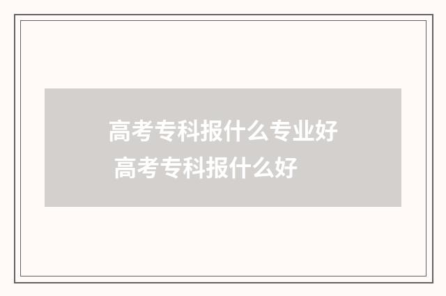 高考专科报什么专业好 高考专科报什么好