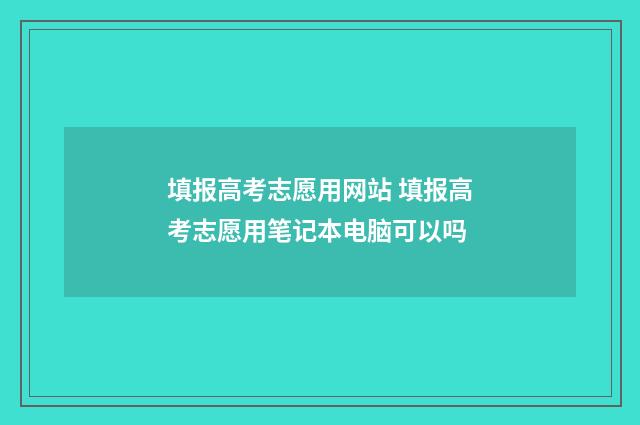 填报高考志愿用网站 填报高考志愿用笔记本电脑可以吗