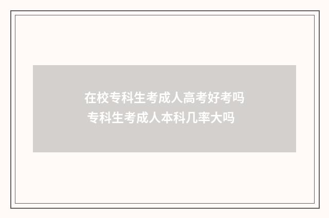 在校专科生考成人高考好考吗 专科生考成人本科几率大吗