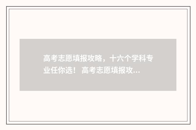 高考志愿填报攻略，十六个学科专业任你选！ 高考志愿填报攻略专科