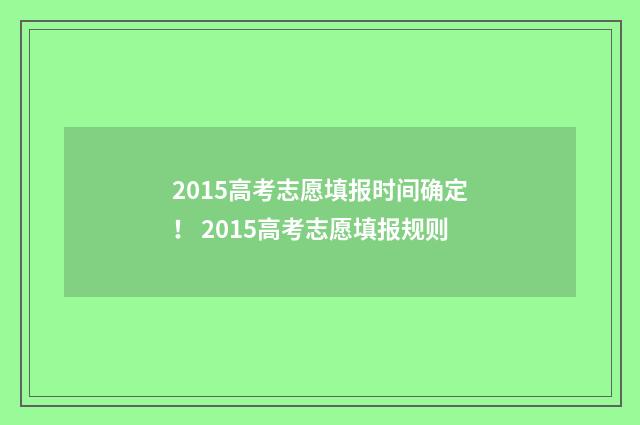 2015高考志愿填报时间确定！ 2015高考志愿填报规则