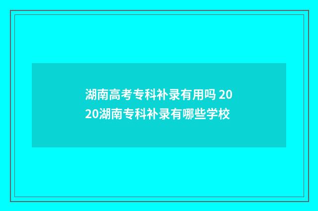 湖南高考专科补录有用吗 2020湖南专科补录有哪些学校