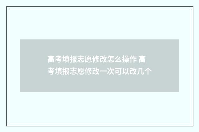 高考填报志愿修改怎么操作 高考填报志愿修改一次可以改几个
