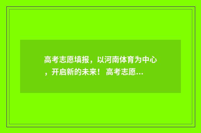 高考志愿填报，以河南体育为中心，开启新的未来！ 高考志愿填报专业一览表