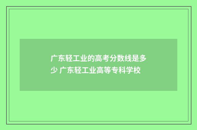 广东轻工业的高考分数线是多少 广东轻工业高等专科学校