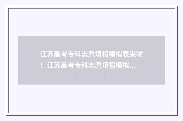 江苏高考专科志愿填报模拟表来啦！江苏高考专科志愿填报模拟及查询入口 江苏高考专科志愿填报详细步骤