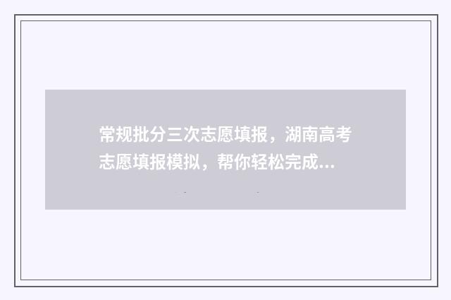 常规批分三次志愿填报，湖南高考志愿填报模拟，帮你轻松完成志愿选择 常规批第一二三次志愿是什么意思