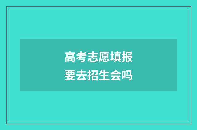 高考志愿填报要去招生会吗