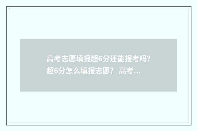 高考志愿填报超6分还能报考吗？超6分怎么填报志愿？ 高考志愿填报超详细知识点