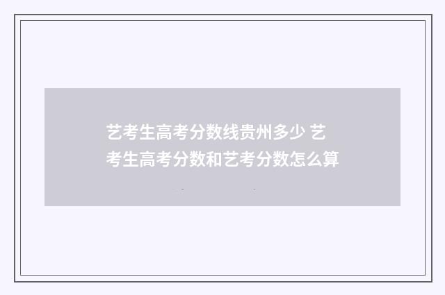 艺考生高考分数线贵州多少 艺考生高考分数和艺考分数怎么算