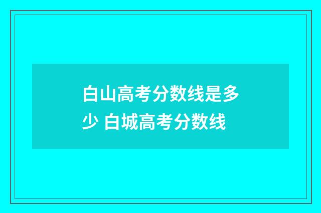 白山高考分数线是多少 白城高考分数线
