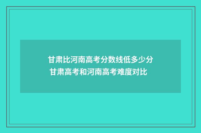 甘肃比河南高考分数线低多少分 甘肃高考和河南高考难度对比