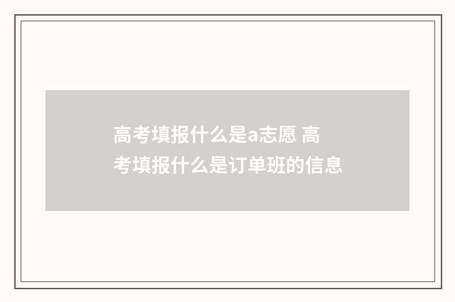 高考填报什么是a志愿 高考填报什么是订单班的信息