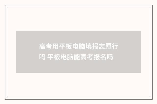 高考用平板电脑填报志愿行吗 平板电脑能高考报名吗