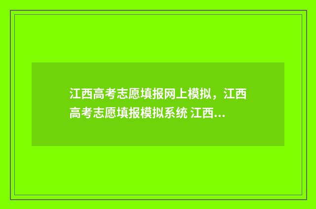 江西高考志愿填报网上模拟，江西高考志愿填报模拟系统 江西高考志愿填报查询