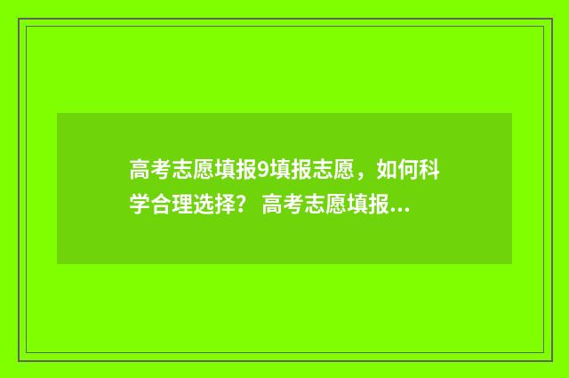 高考志愿填报9填报志愿，如何科学合理选择？ 高考志愿填报96个志愿有什么区别