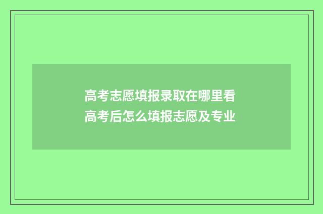 高考志愿填报录取在哪里看 高考后怎么填报志愿及专业