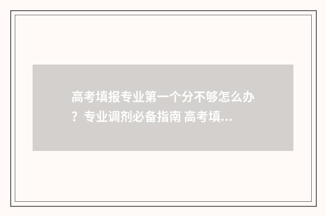 高考填报专业第一个分不够怎么办？专业调剂必备指南 高考填报专业录取规则