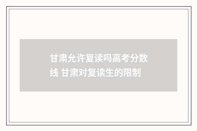 甘肃允许复读吗高考分数线 甘肃对复读生的限制