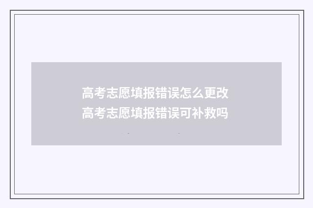 高考志愿填报错误怎么更改 高考志愿填报错误可补救吗