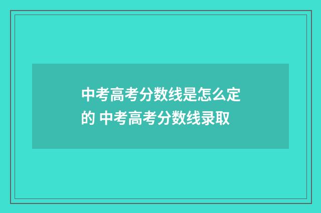 中考高考分数线是怎么定的 中考高考分数线录取