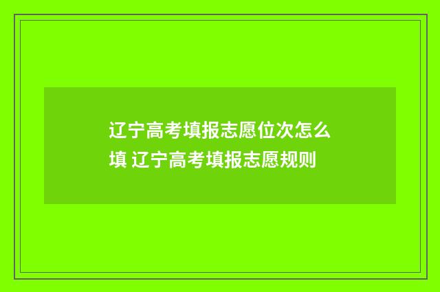 辽宁高考填报志愿位次怎么填 辽宁高考填报志愿规则