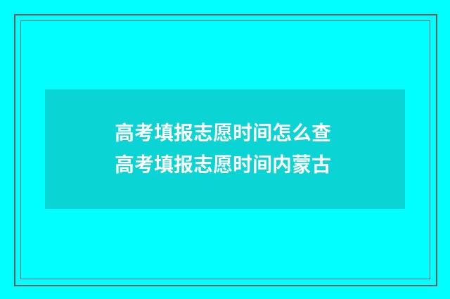 高考填报志愿时间怎么查 高考填报志愿时间内蒙古