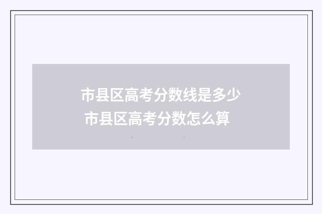 市县区高考分数线是多少 市县区高考分数怎么算