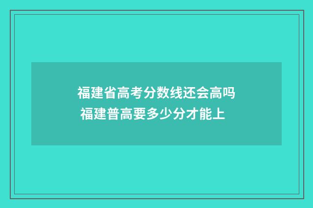 福建省高考分数线还会高吗 福建普高要多少分才能上