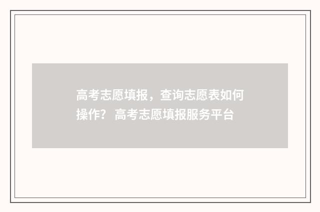 高考志愿填报，查询志愿表如何操作？ 高考志愿填报服务平台