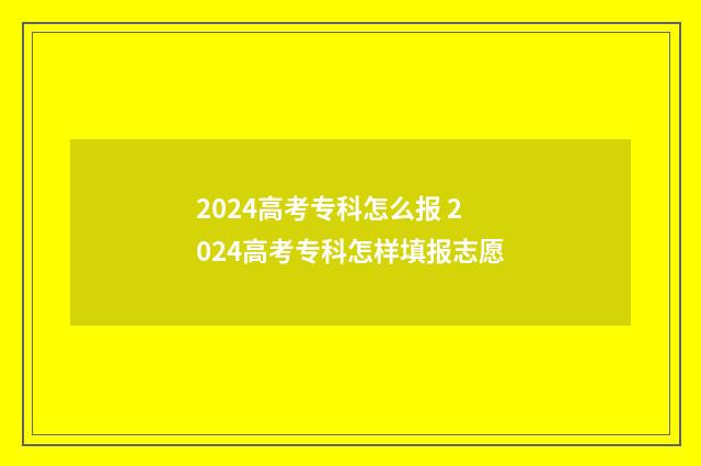 2024高考专科怎么报 2024高考专科怎样填报志愿