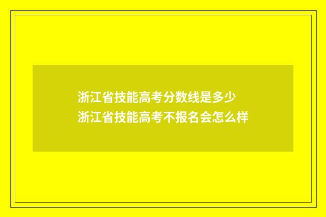 浙江省技能高考分数线是多少 浙江省技能高考不报名会怎么样