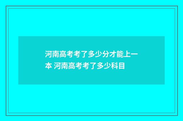 河南高考考了多少分才能上一本 河南高考考了多少科目