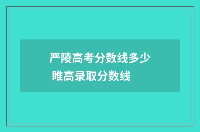 严陵高考分数线多少 睢高录取分数线