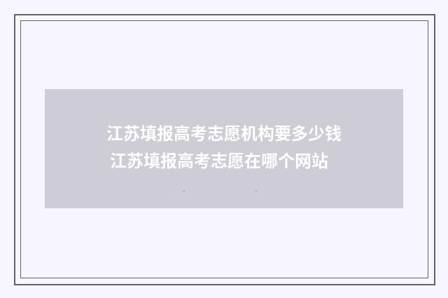 江苏填报高考志愿机构要多少钱 江苏填报高考志愿在哪个网站