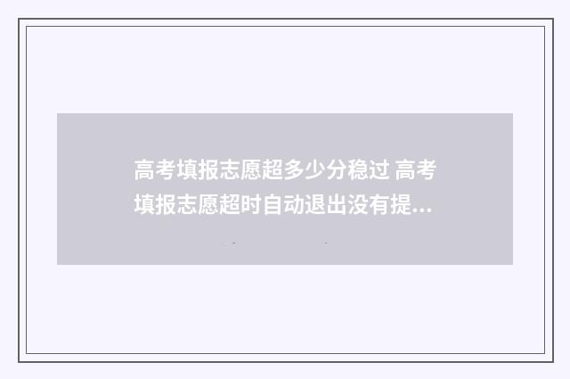 高考填报志愿超多少分稳过 高考填报志愿超时自动退出没有提交会不会影响填报次数