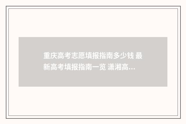 重庆高考志愿填报指南多少钱 最新高考填报指南一览 潇湘高考单招志愿填报