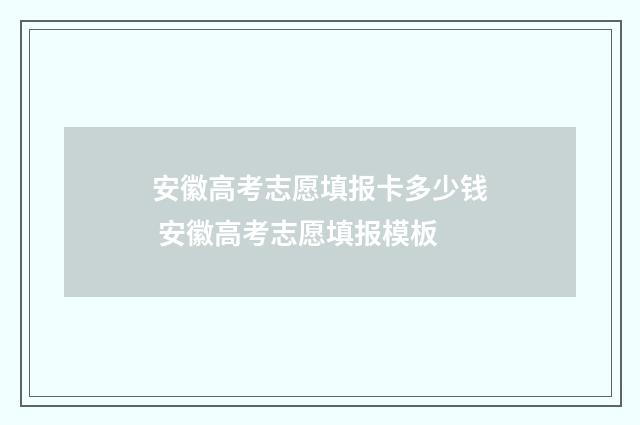 安徽高考志愿填报卡多少钱 安徽高考志愿填报模板