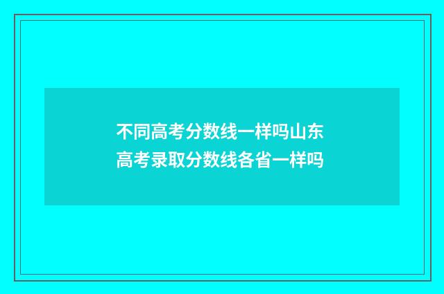 不同高考分数线一样吗山东 高考录取分数线各省一样吗