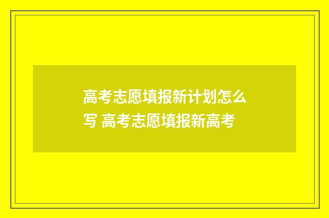 高考志愿填报新计划怎么写 高考志愿填报新高考