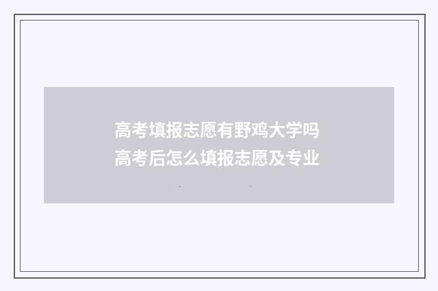 高考填报志愿有野鸡大学吗 高考后怎么填报志愿及专业