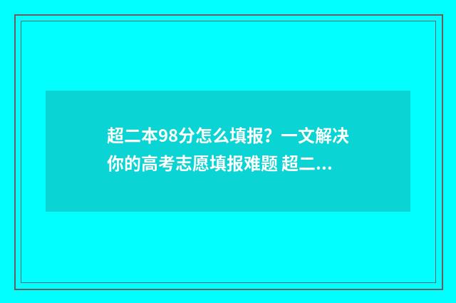 超二本98分怎么填报？一文解决你的高考志愿填报难题 超二本19分怎么选学校