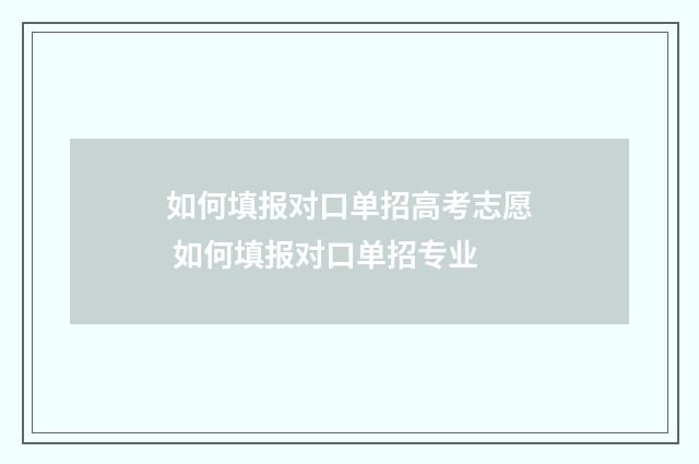 如何填报对口单招高考志愿 如何填报对口单招专业