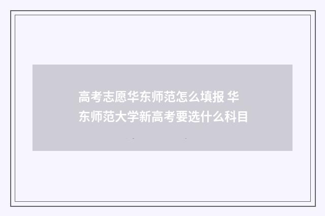 高考志愿华东师范怎么填报 华东师范大学新高考要选什么科目