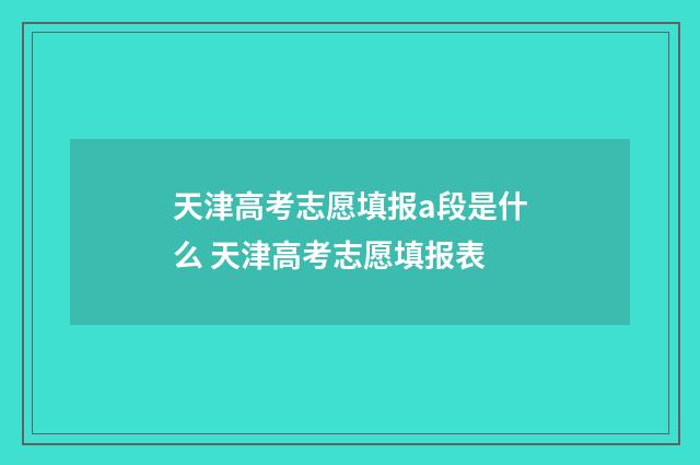 天津高考志愿填报a段是什么 天津高考志愿填报表