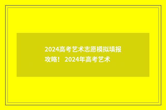2024高考艺术志愿模拟填报攻略！ 2024年高考艺术